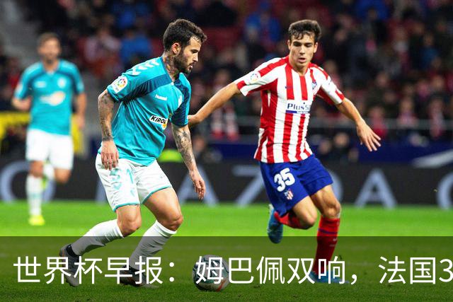 世界杯早报：姆巴佩双响，法国3-1塞内加尔